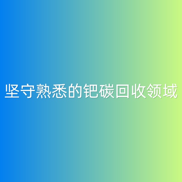 鈀碳回收，堅(jiān)守熟悉的鈀碳回收領(lǐng)域